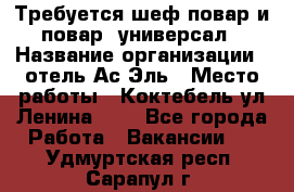 Требуется шеф-повар и повар -универсал › Название организации ­ отель Ас-Эль › Место работы ­ Коктебель ул Ленина 127 - Все города Работа » Вакансии   . Удмуртская респ.,Сарапул г.